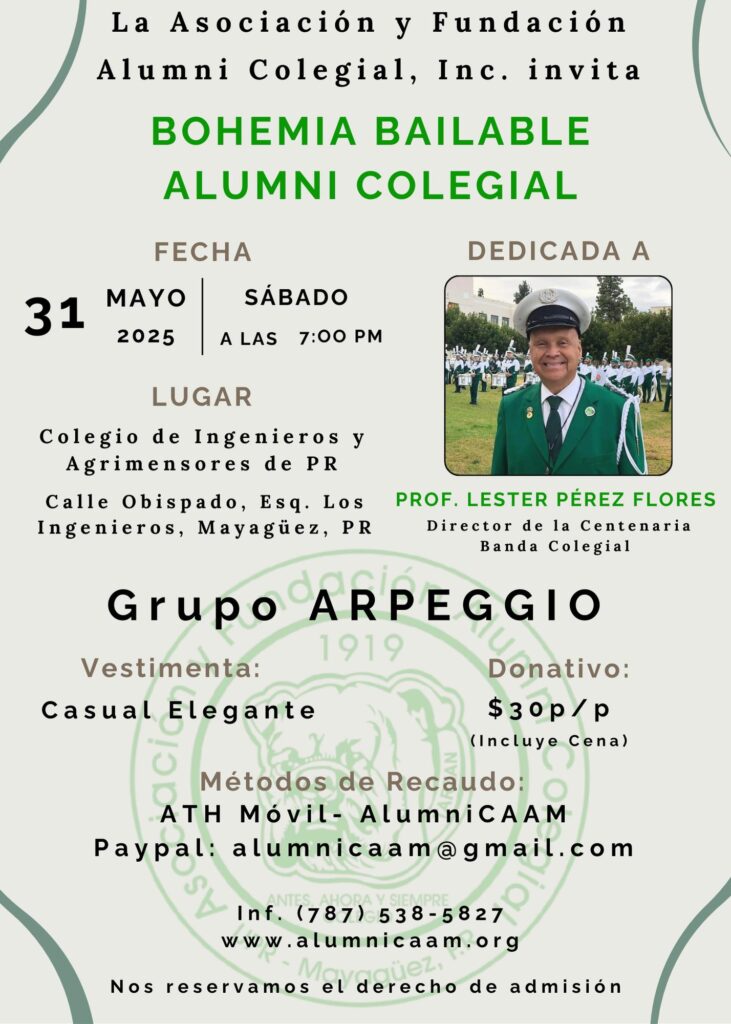 Promoción Bohemia Bailable Alumni Colegial. Bohemia bailable Alumni Colegial dedicada al Profesor Léster Pérez Flores, director de la Centenaria Banda Colegial. s
Sábado, 31 de mayo de 2025 a las 7:00 p.m. en el Colegio de Ingenieros y Agrimensores de Puerto Rico en Mayagüez. Calle Obispado, Esq. Los Ingenieros. Ameniza Grupo Arpeggio. Vestimenta casual elegante. Donativo p/p. Inf. (787) 538-5827.